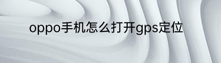 oppo手机怎么打开gps定位