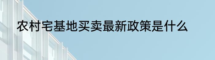 农村宅基地买卖最新政策是什么