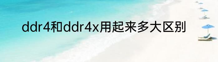 ddr4和ddr4x用起来多大区别