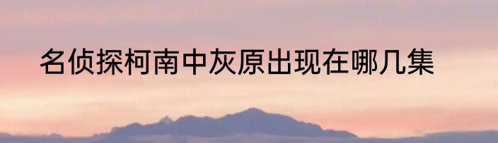 名侦探柯南中灰原出现在哪几集