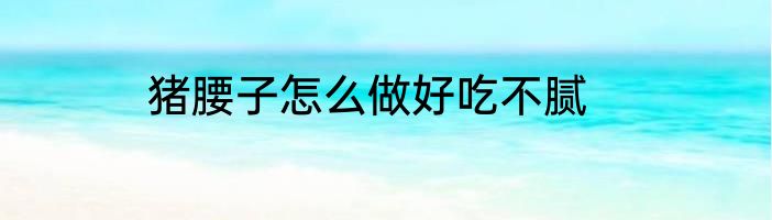 猪腰子怎么做好吃不腻