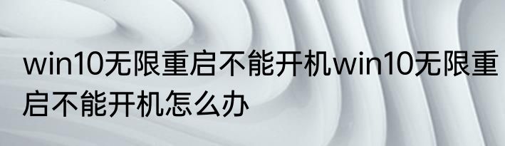 win10无限重启不能开机win10无限重启不能开机怎么办