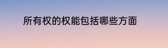 所有权的权能包括哪些方面