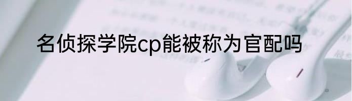 名侦探学院cp能被称为官配吗