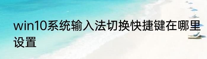 win10系统输入法切换快捷键在哪里设置