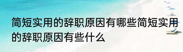 简短实用的辞职原因有哪些简短实用的辞职原因有些什么