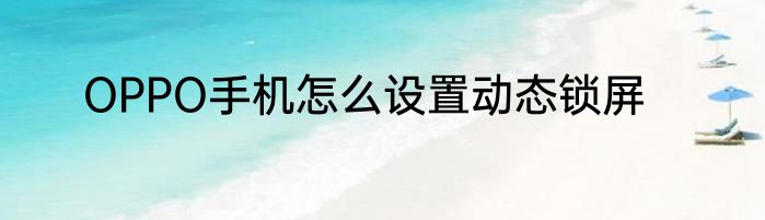 OPPO手机怎么设置动态锁屏
