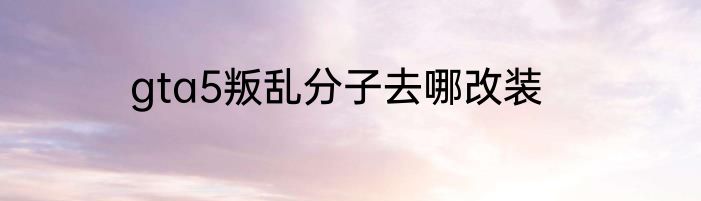 gta5叛乱分子去哪改装