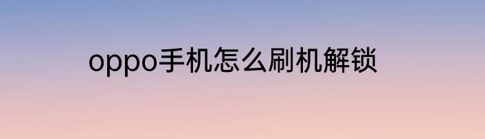 oppo手机怎么刷机解锁