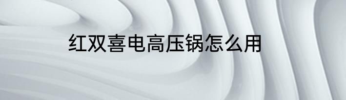 红双喜电高压锅怎么用