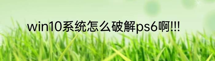 win10系统怎么破解ps6啊!!!