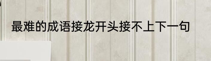 最难的成语接龙开头接不上下一句