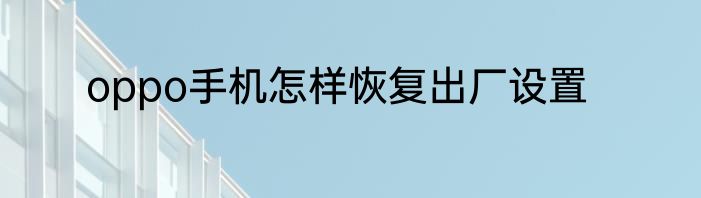 oppo手机怎样恢复出厂设置