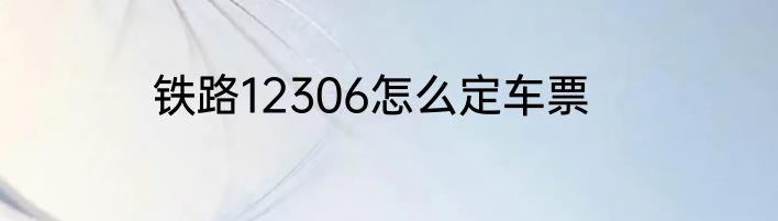 铁路12306怎么定车票