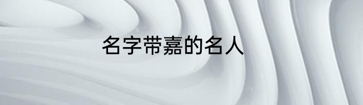 名字带嘉的名人