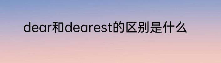 dear和dearest的区别是什么