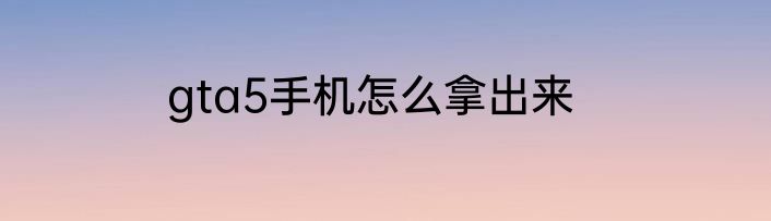 gta5手机怎么拿出来