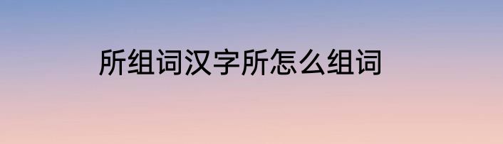 所组词汉字所怎么组词