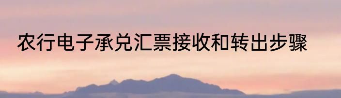 农行电子承兑汇票接收和转出步骤