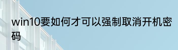 win10要如何才可以强制取消开机密码