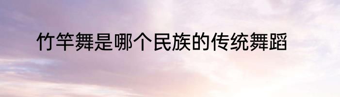 竹竿舞是哪个民族的传统舞蹈