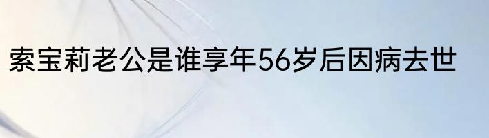 索宝莉老公是谁享年56岁后因病去世