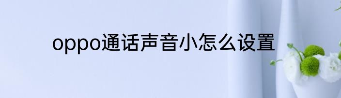 oppo通话声音小怎么设置