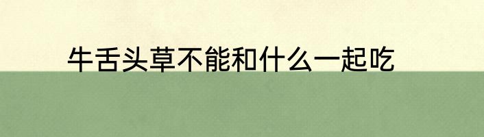 牛舌头草不能和什么一起吃