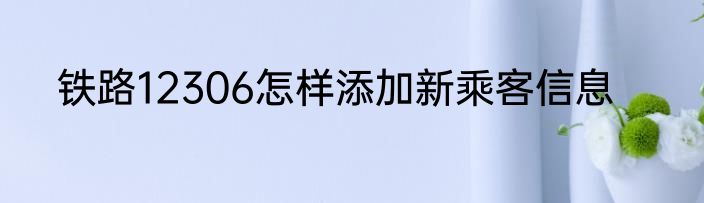 铁路12306怎样添加新乘客信息