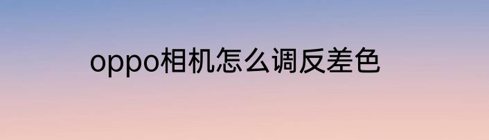 oppo相机怎么调反差色