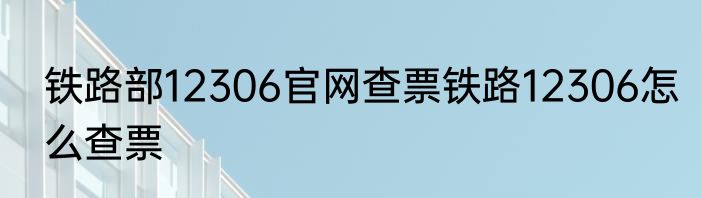 铁路部12306官网查票铁路12306怎么查票
