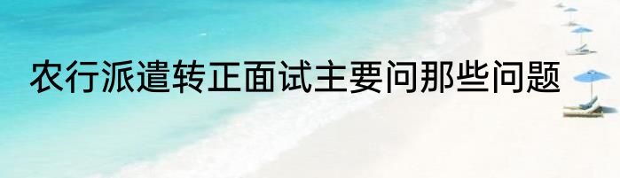 农行派遣转正面试主要问那些问题