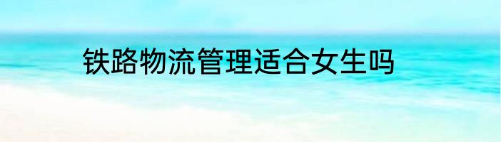 铁路物流管理适合女生吗