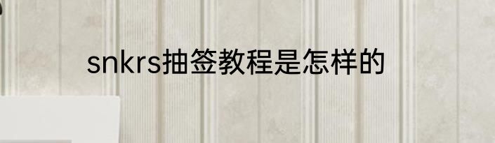 snkrs抽签教程是怎样的