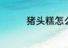 猪头糕怎么做如何做好吃