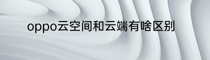 oppo云空间和云端有啥区别