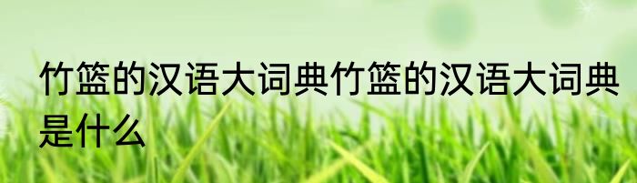竹篮的汉语大词典竹篮的汉语大词典是什么