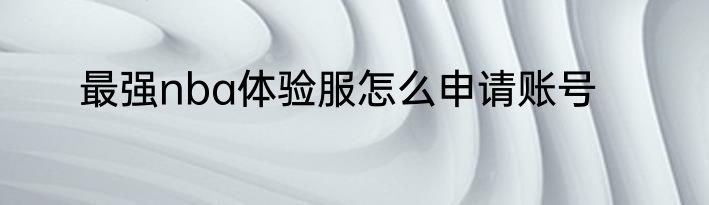 最强nba体验服怎么申请账号