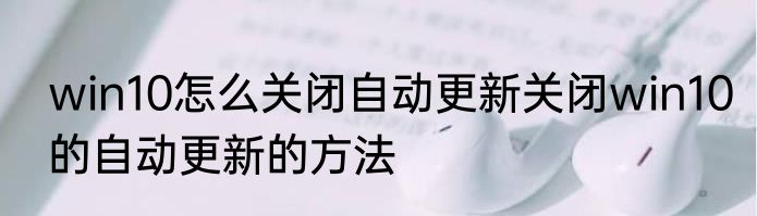 win10怎么关闭自动更新关闭win10的自动更新的方法