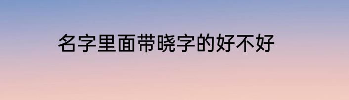 名字里面带晓字的好不好