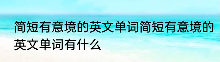 简短有意境的英文单词简短有意境的英文单词有什么