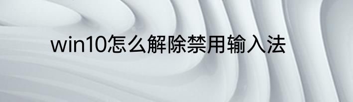win10怎么解除禁用输入法