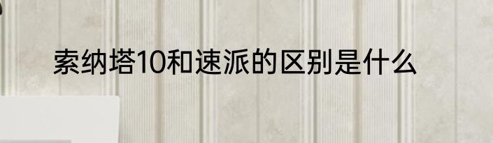 索纳塔10和速派的区别是什么
