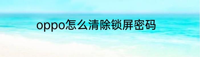 oppo怎么清除锁屏密码