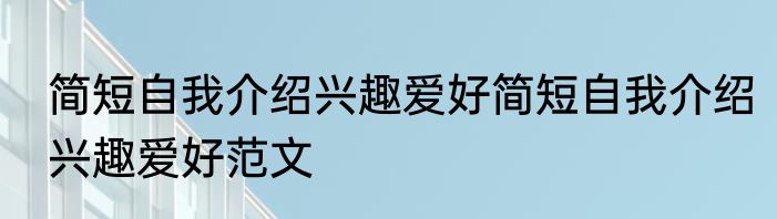 简短自我介绍兴趣爱好简短自我介绍兴趣爱好范文