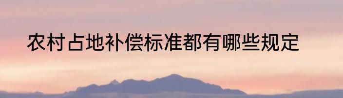 农村占地补偿标准都有哪些规定
