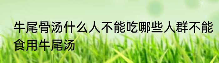 牛尾骨汤什么人不能吃哪些人群不能食用牛尾汤