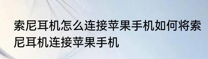 索尼耳机怎么连接苹果手机如何将索尼耳机连接苹果手机