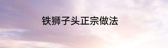 铁狮子头正宗做法