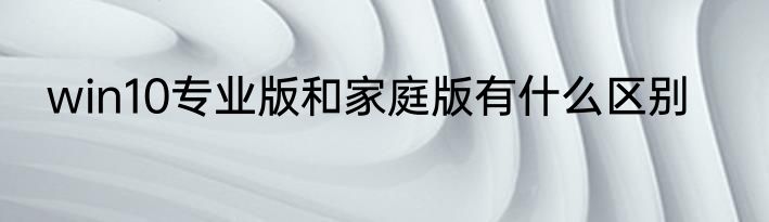 win10专业版和家庭版有什么区别
